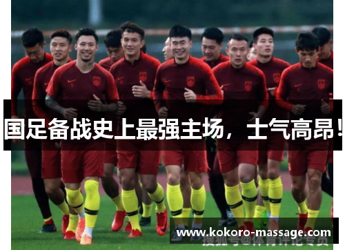 国足备战史上最强主场，士气高昂！